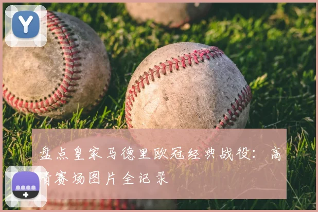 盘点皇家马德里欧冠经典战役:高清赛场图片全记录