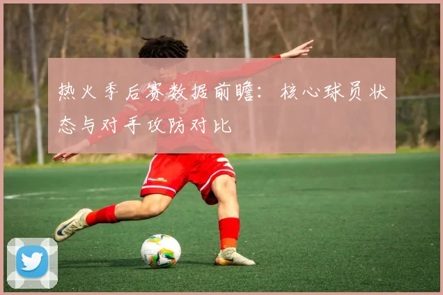 热火季后赛数据前瞻:核心球员状态与对手攻防对比