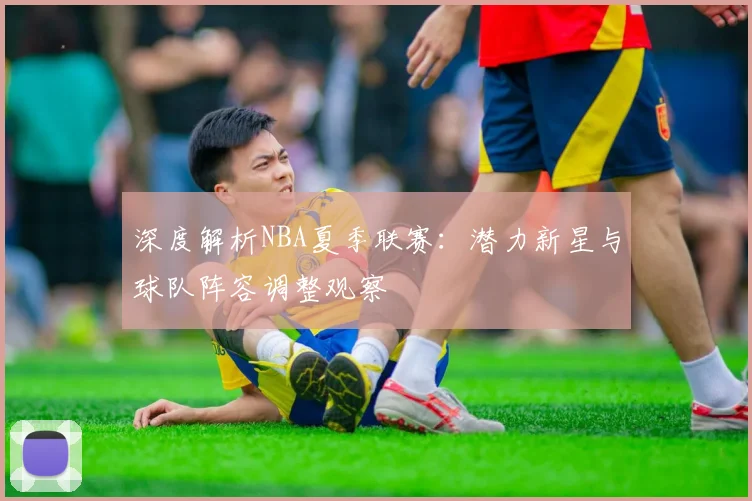 深度解析NBA夏季联赛:潜力新星与球队阵容调整观察