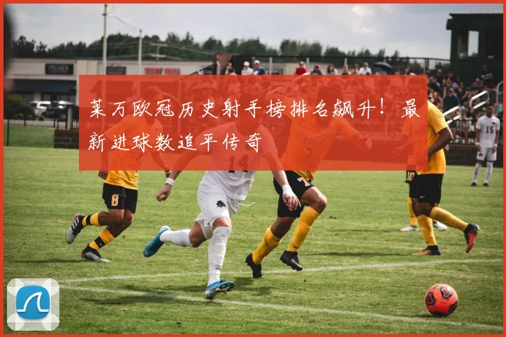 莱万欧冠历史射手榜排名飙升!最新进球数追平传奇