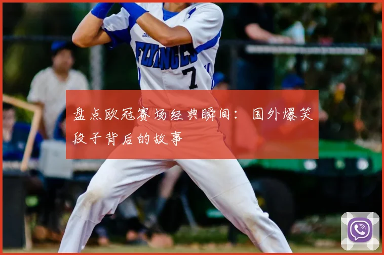 盘点欧冠赛场经典瞬间:国外爆笑段子背后的故事