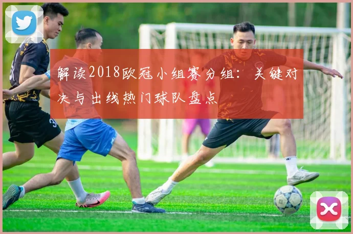 解读2018欧冠小组赛分组:关键对决与出线热门球队盘点