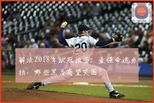 解读2018年欧冠抽签:豪强命运分档,哪些黑马有望突围?