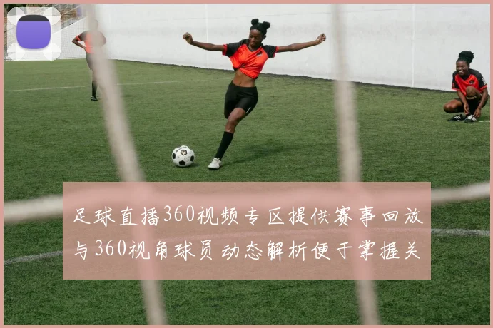 足球直播360视频专区提供赛事回放与360视角球员动态解析便于掌握关键战况