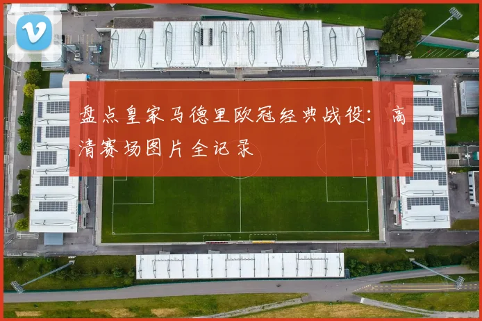 盘点皇家马德里欧冠经典战役：高清赛场图片全记录