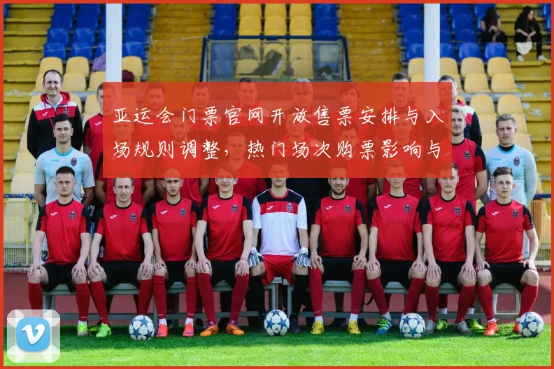 亚运会门票官网开放售票安排与入场规则调整，热门场次购票影响与时间节点