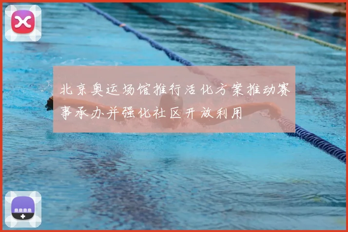 北京奥运场馆推行活化方案推动赛事承办并强化社区开放利用