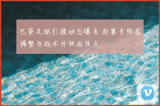 巴萨足球引援动态曝光 新赛季阵容调整与战术升级成焦点