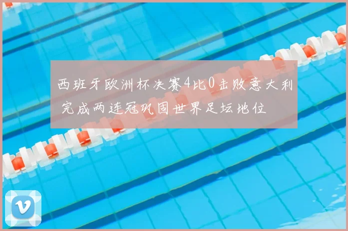 西班牙欧洲杯决赛4比0击败意大利 完成两连冠巩固世界足坛地位