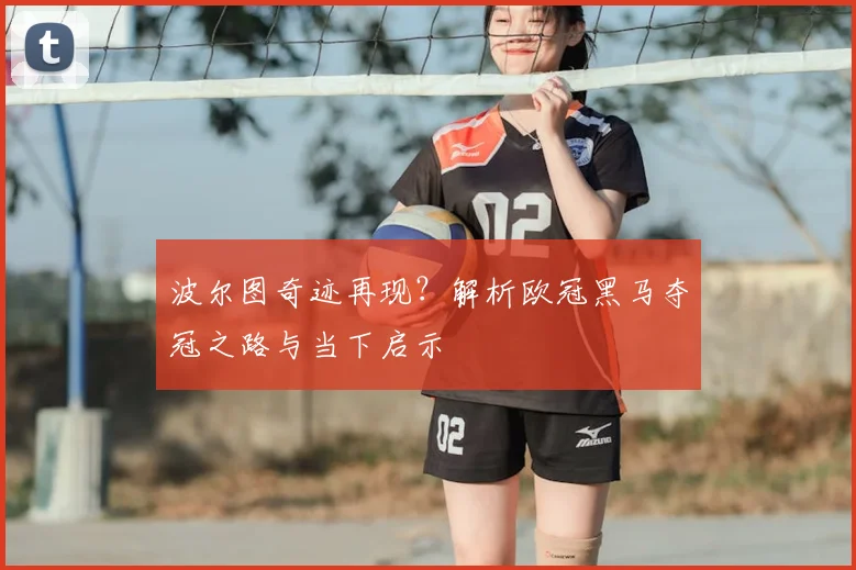 波尔图奇迹再现?解析欧冠黑马夺冠之路与当下启示