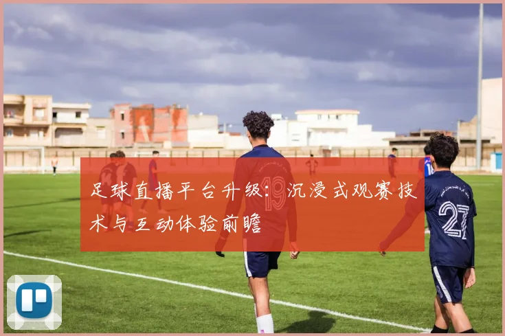 足球直播平台升级:沉浸式观赛技术与互动体验前瞻