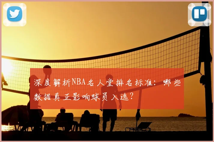 深度解析NBA名人堂排名标准：哪些数据真正影响球员入选？
