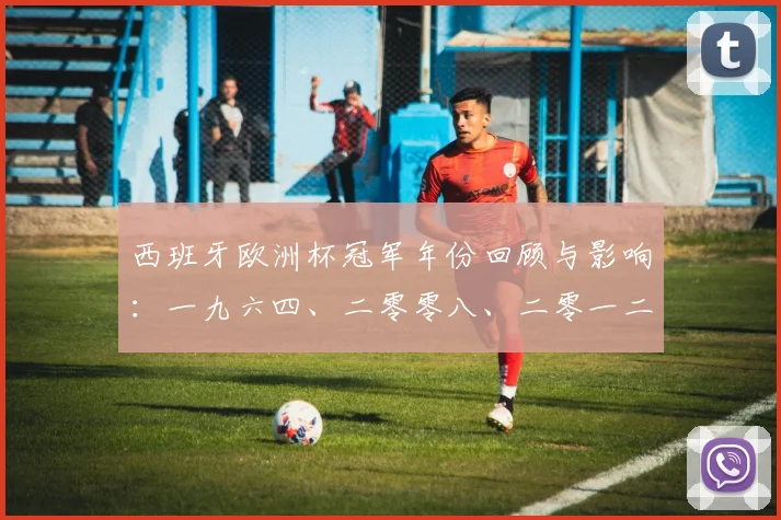 西班牙欧洲杯冠军年份回顾与影响:一九六四、二零零八、二零一二三度夺冠始末