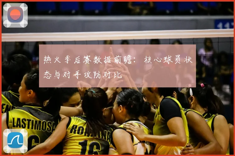 热火季后赛数据前瞻：核心球员状态与对手攻防对比