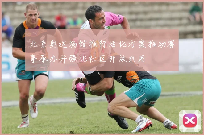 北京奥运场馆推行活化方案推动赛事承办并强化社区开放利用