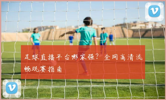 足球直播平台哪家强?全网高清流畅观赛指南