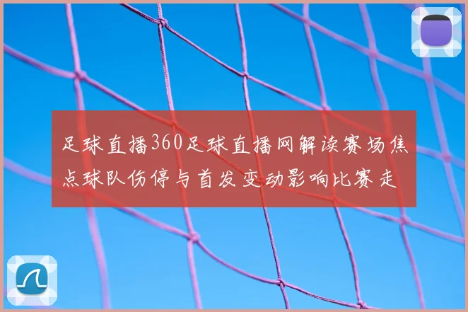 足球直播360足球直播网解读赛场焦点球队伤停与首发变动影响比赛走势