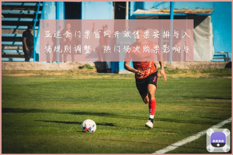 亚运会门票官网开放售票安排与入场规则调整，热门场次购票影响与时间节点