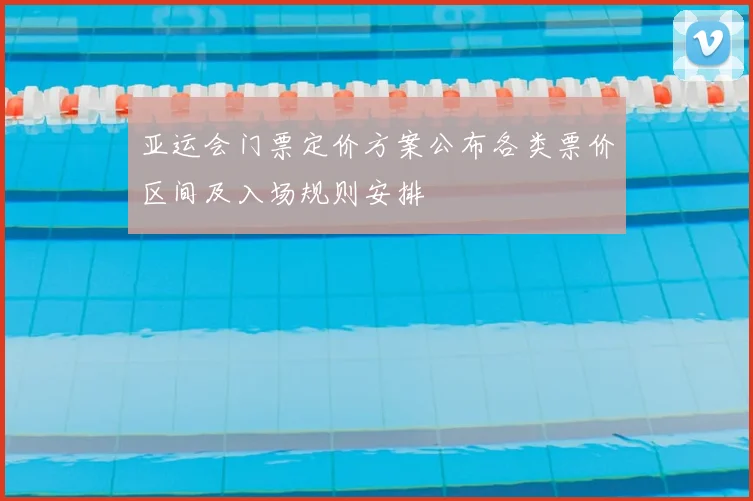 亚运会门票定价方案公布各类票价区间及入场规则安排