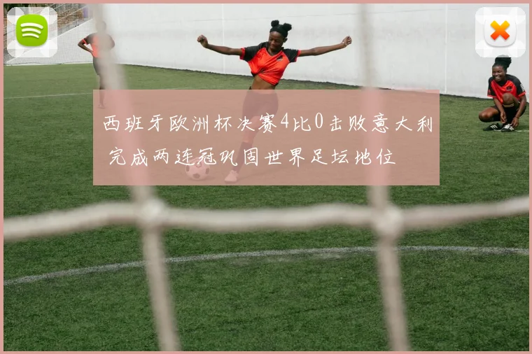 西班牙欧洲杯决赛4比0击败意大利 完成两连冠巩固世界足坛地位