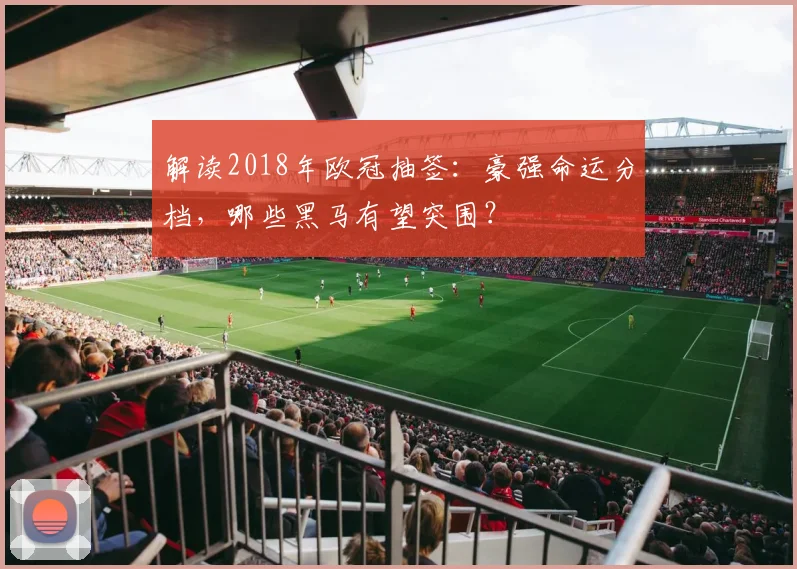 解读2018年欧冠抽签:豪强命运分档,哪些黑马有望突围?