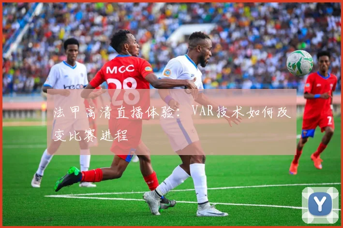 法甲高清直播体验:VAR技术如何改变比赛进程