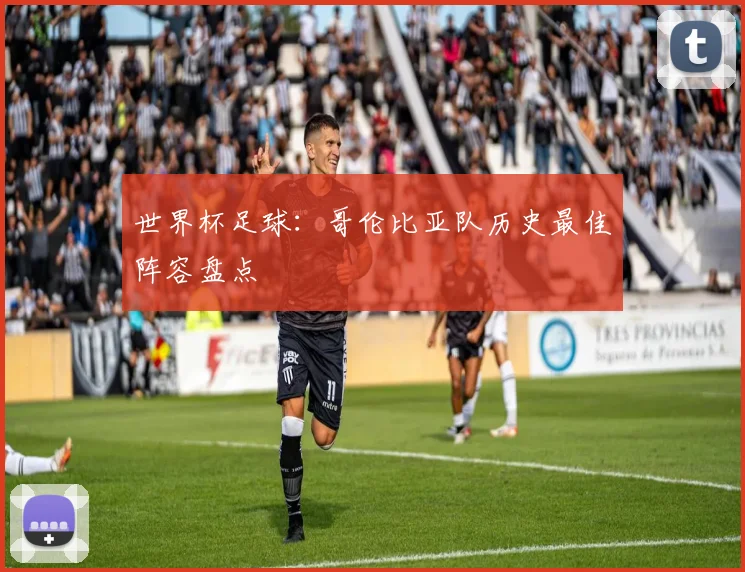 世界杯足球:哥伦比亚队历史最佳阵容盘点