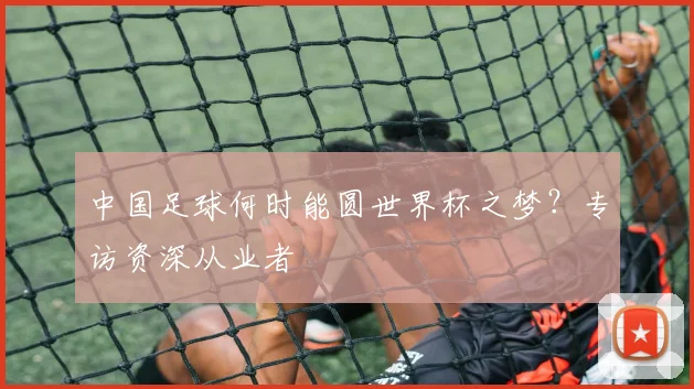 中国足球何时能圆世界杯之梦？专访资深从业者