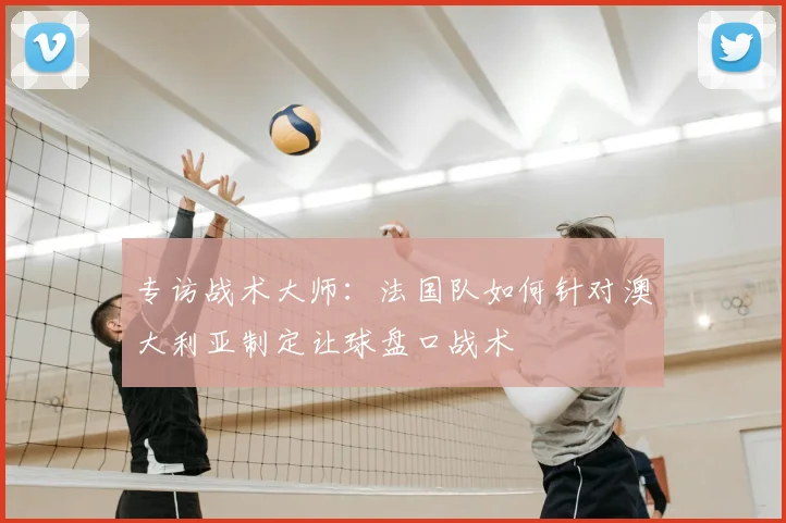 专访战术大师:法国队如何针对澳大利亚制定让球盘口战术