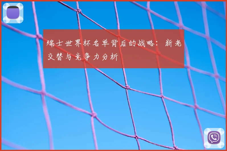 瑞士世界杯名单背后的战略：新老交替与竞争力分析