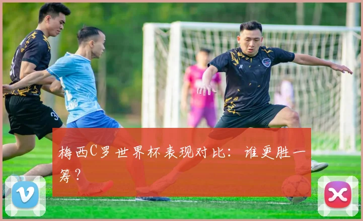 梅西C罗世界杯表现对比：谁更胜一筹？