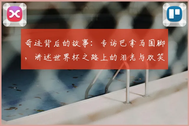 奇迹背后的故事：专访巴拿马国脚，讲述世界杯之路上的泪光与欢笑