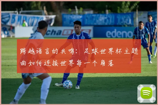 跨越语言的共鸣：足球世界杯主题曲如何连接世界每一个角落