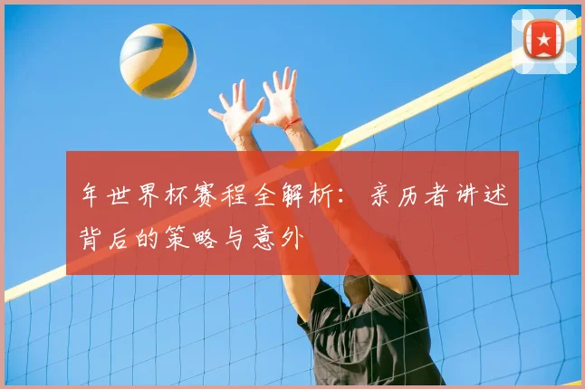 年世界杯赛程全解析:亲历者讲述背后的策略与意外