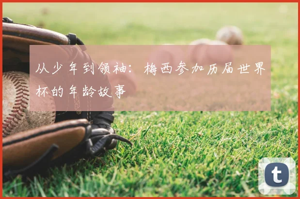 从少年到领袖:梅西参加历届世界杯的年龄故事