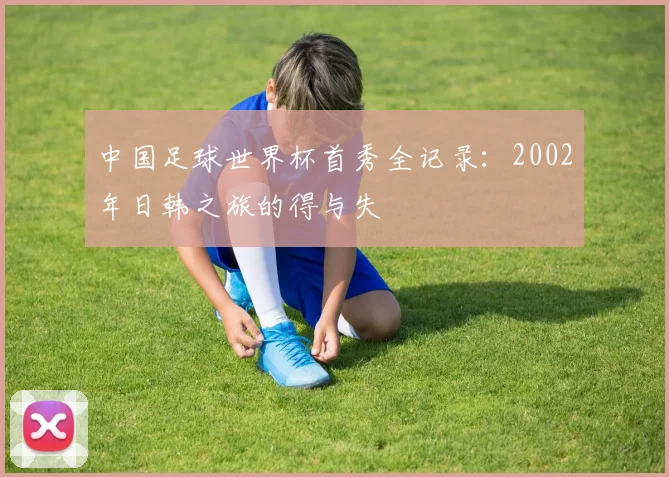 中国足球世界杯首秀全记录：2002年日韩之旅的得与失