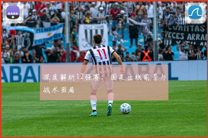 深度解析12强赛：国足出线前景与战术困局