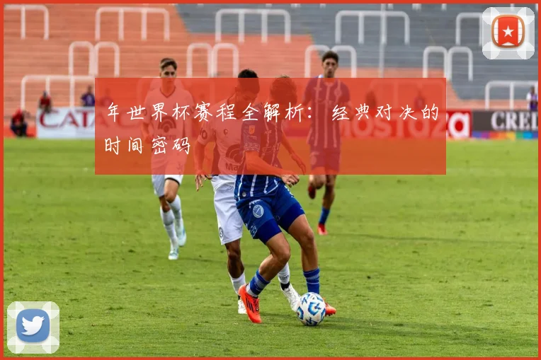 年世界杯赛程全解析:经典对决的时间密码