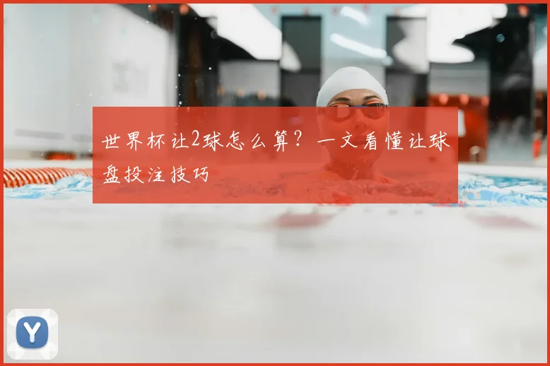 世界杯让2球怎么算?一文看懂让球盘投注技巧