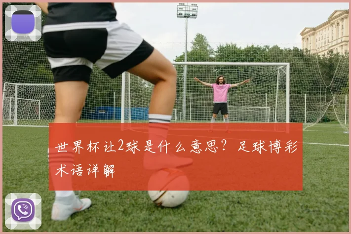 世界杯让2球是什么意思?足球博彩术语详解