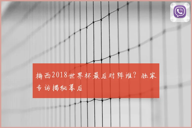梅西2018世界杯最后对阵谁？独家专访揭秘幕后