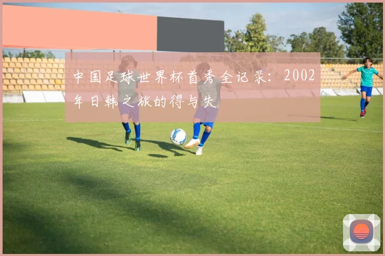中国足球世界杯首秀全记录：2002年日韩之旅的得与失