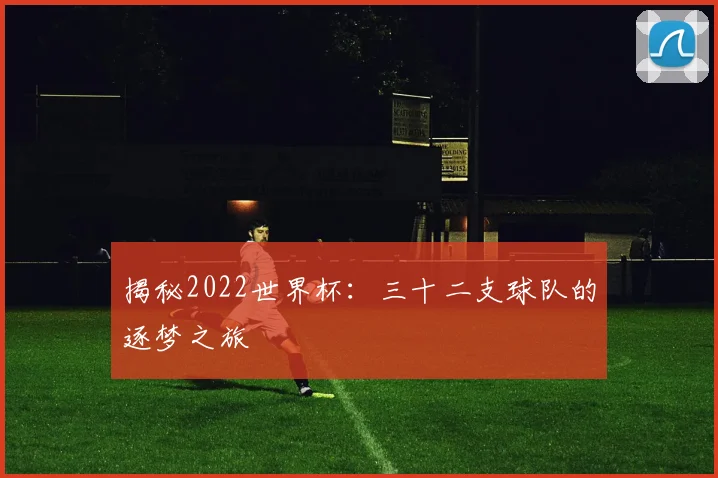 揭秘2022世界杯：三十二支球队的逐梦之旅