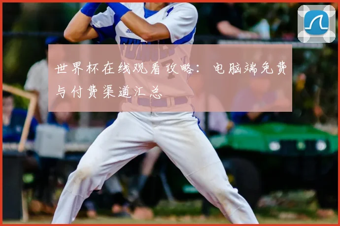 世界杯在线观看攻略:电脑端免费与付费渠道汇总