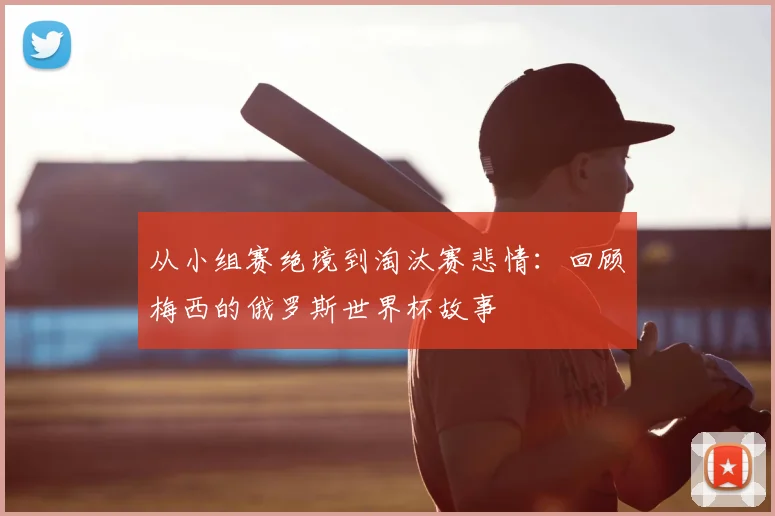 从小组赛绝境到淘汰赛悲情:回顾梅西的俄罗斯世界杯故事