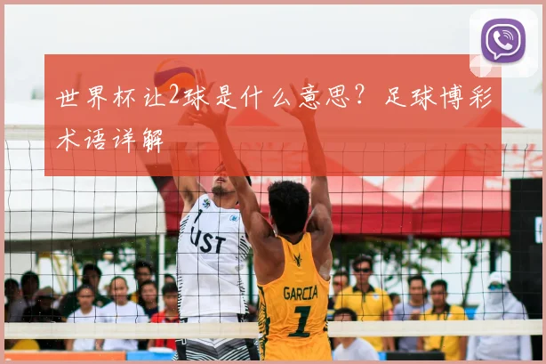 世界杯让2球是什么意思?足球博彩术语详解