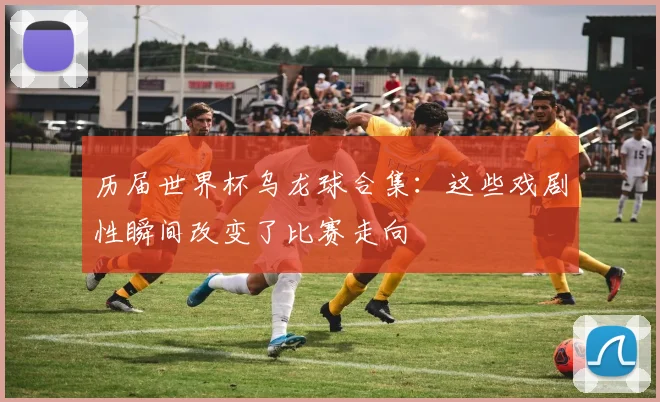 历届世界杯乌龙球合集:这些戏剧性瞬间改变了比赛走向