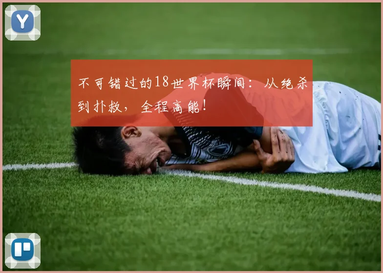 不可错过的18世界杯瞬间:从绝杀到扑救,全程高能!