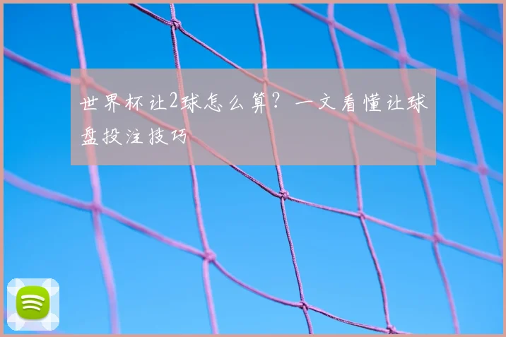 世界杯让2球怎么算?一文看懂让球盘投注技巧