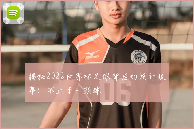 揭秘2022世界杯足球背后的设计故事:不止于一颗球